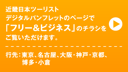 近畿日本ツーリスト デジタルパンフレットのページで「フリー&ビジネス」のチラシをご覧いただけます。(行先:東京、名古屋、大阪・神戸・京都、博多・小倉